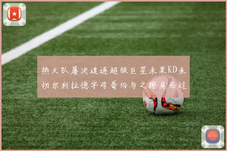 热火队屡次追逐超级巨星未果KD米切尔利拉德字母哥均与之擦肩而过
