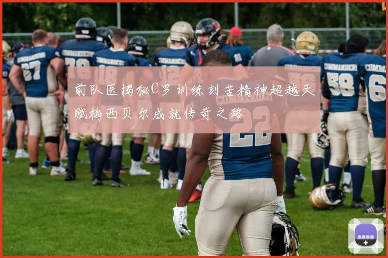 前队医揭秘C罗训练刻苦精神超越天赋梅西贝尔成就传奇之路