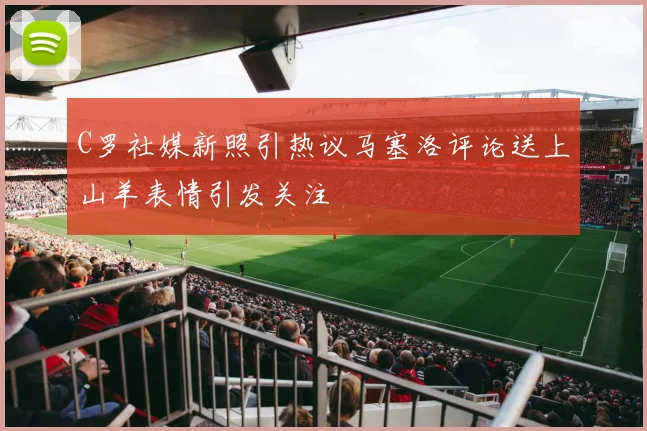 C罗社媒新照引热议马塞洛评论送上山羊表情引发关注