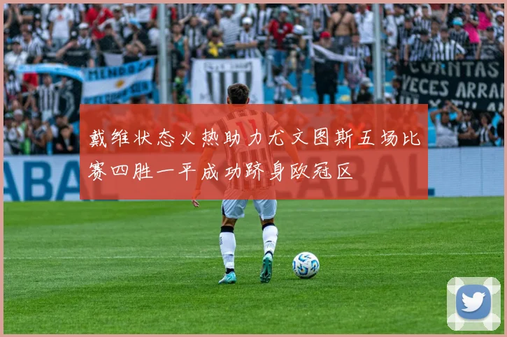 戴维状态火热助力尤文图斯五场比赛四胜一平成功跻身欧冠区