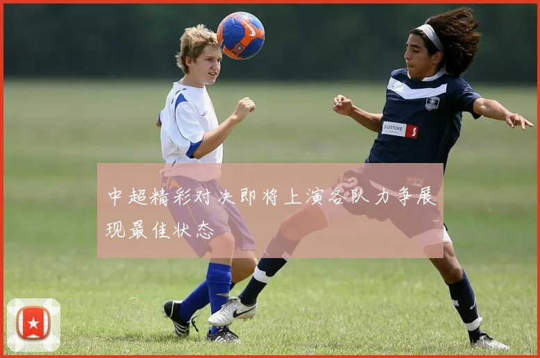 中超精彩对决即将上演各队力争展现最佳状态