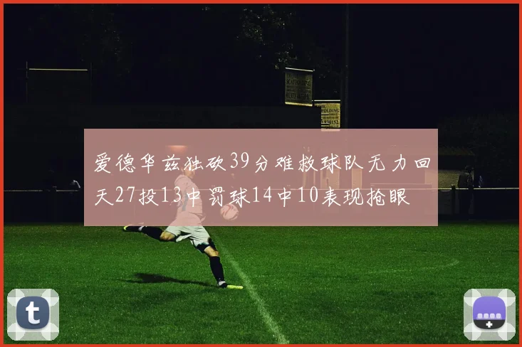 爱德华兹独砍39分难救球队无力回天27投13中罚球14中10表现抢眼