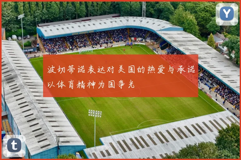 波切蒂诺表达对美国的热爱与承诺以体育精神为国争光