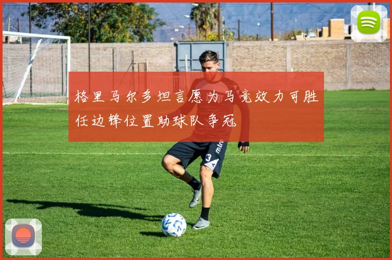格里马尔多坦言愿为马竞效力可胜任边锋位置助球队争冠