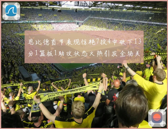 恩比德首节表现惊艳7投4中砍下13分1篮板1助攻状态火热引发全场关注