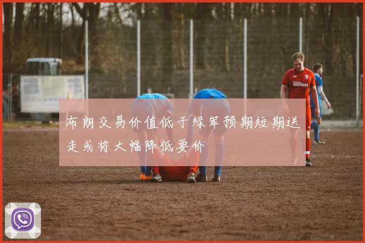 布朗交易价值低于绿军预期短期送走或将大幅降低要价