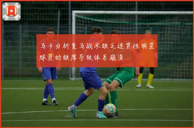 马卡分析皇马战术缺乏连贯性明星球员的缺席导致体系崩溃
