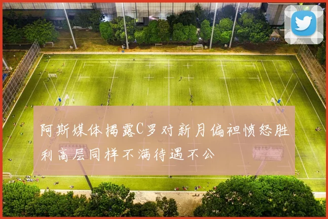 阿斯媒体揭露C罗对新月偏袒愤怒胜利高层同样不满待遇不公