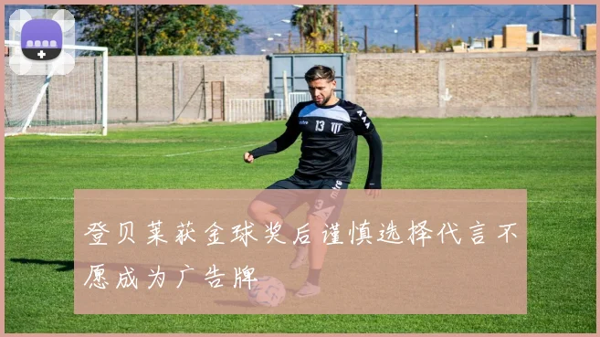 登贝莱获金球奖后谨慎选择代言不愿成为广告牌