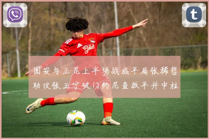 国安与玉昆上半场战成平局张稀哲助攻张玉宁破门约尼查扳平并中柱