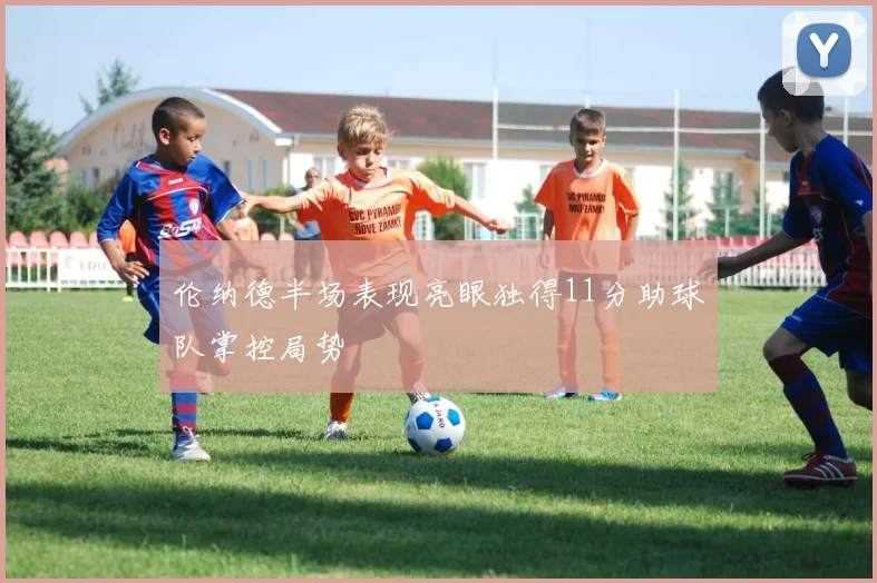 伦纳德半场表现亮眼独得11分助球队掌控局势