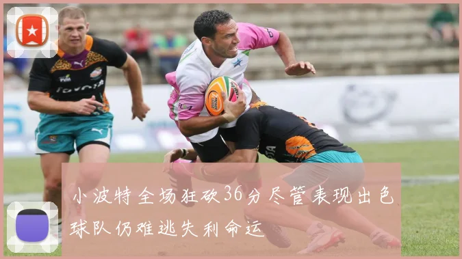 小波特全场狂砍36分尽管表现出色球队仍难逃失利命运