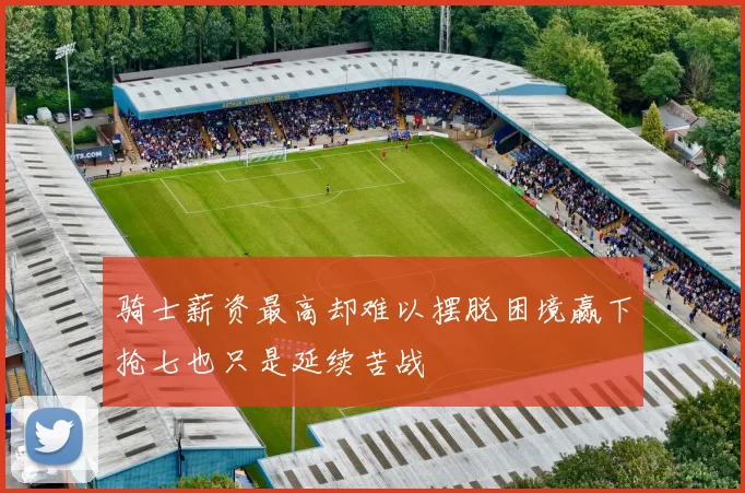 骑士薪资最高却难以摆脱困境赢下抢七也只是延续苦战