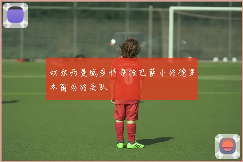 切尔西曼城多特争抢巴萨小将德罗冬窗或将离队