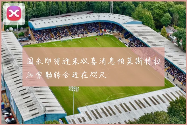 国米即将迎来双喜消息帕莱斯特拉和索勒转会近在咫尺