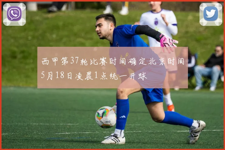 西甲第37轮比赛时间确定北京时间5月18日凌晨1点统一开球