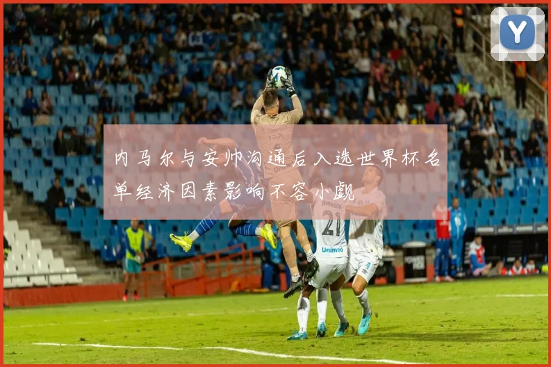 内马尔与安帅沟通后入选世界杯名单经济因素影响不容小觑