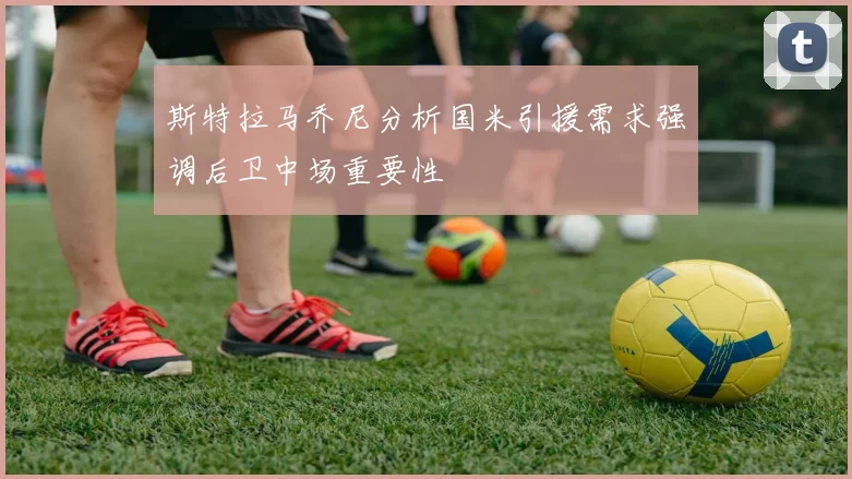 斯特拉马乔尼分析国米引援需求强调后卫中场重要性