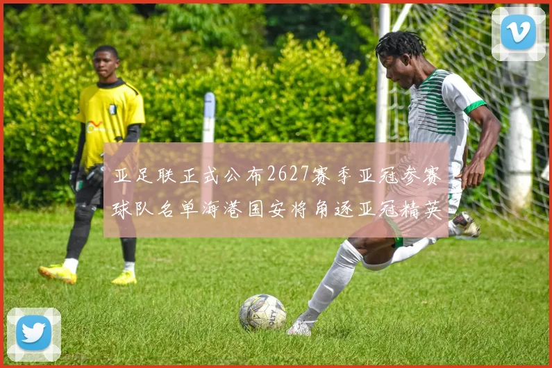 亚足联正式公布2627赛季亚冠参赛球队名单海港国安将角逐亚冠精英联赛