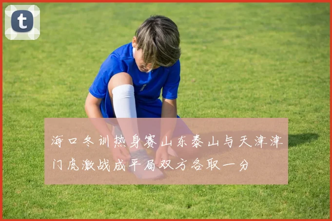 海口冬训热身赛山东泰山与天津津门虎激战成平局双方各取一分