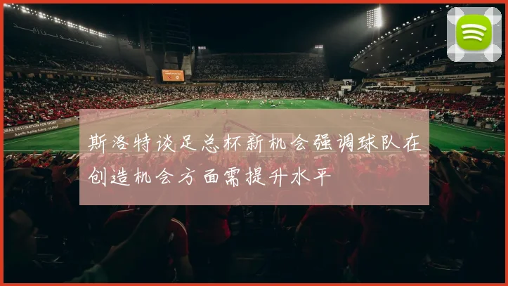 斯洛特谈足总杯新机会强调球队在创造机会方面需提升水平
