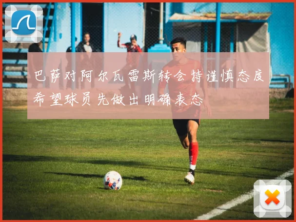 巴萨对阿尔瓦雷斯转会持谨慎态度希望球员先做出明确表态