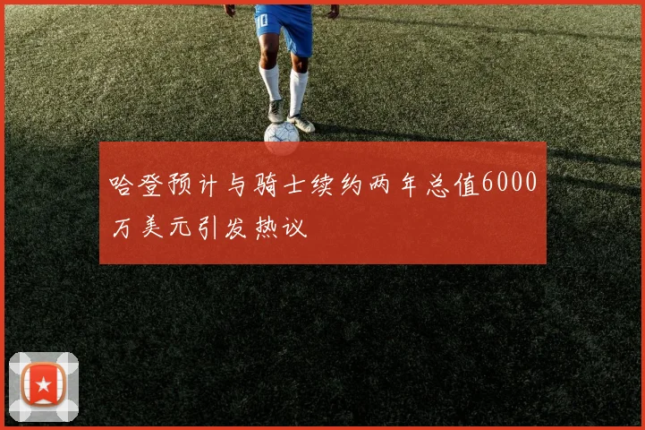 哈登预计与骑士续约两年总值6000万美元引发热议