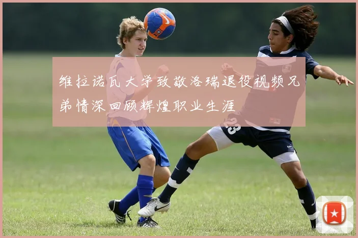 维拉诺瓦大学致敬洛瑞退役视频兄弟情深回顾辉煌职业生涯